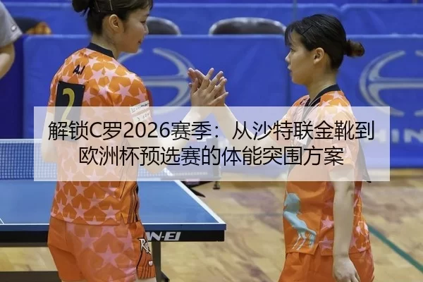 解锁C罗2026赛季：从沙特联金靴到欧洲杯预选赛的体能突围方案